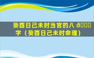 癸酉日己未时当官的八 🐒 字（癸酉日己未时命理）